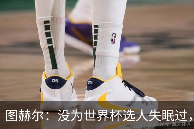 图赫尔：没为世界杯选人失眠过，梅努没获得机会完全是我的责任